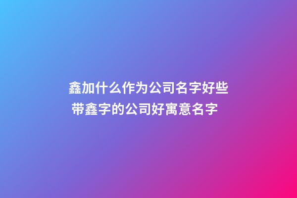 鑫加什么作为公司名字好些 带鑫字的公司好寓意名字-第1张-公司起名-玄机派